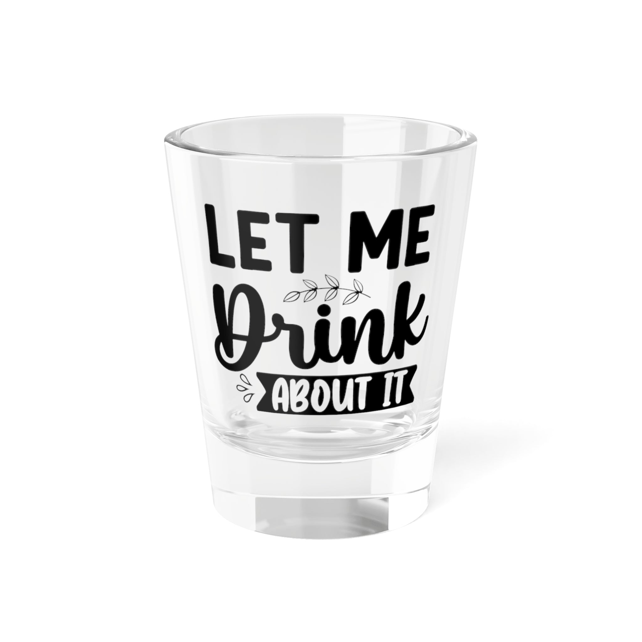 Funny Let me Drink About It Shot Glass, 1.5oz