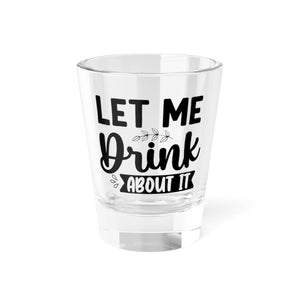 Funny Let me Drink About It Shot Glass, 1.5oz